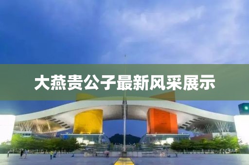 大燕貴公子最新風(fēng)采展示