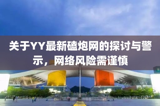 關(guān)于YY最新磕炮網(wǎng)的探討與警示，網(wǎng)絡(luò)風(fēng)險(xiǎn)需謹(jǐn)慎