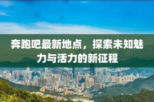 奔跑吧最新地點，探索未知魅力與活力的新征程