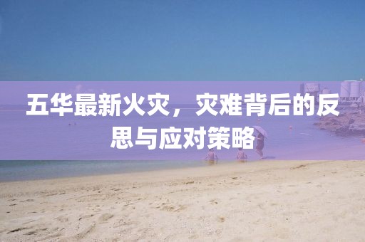 五華最新火災(zāi)，災(zāi)難背后的反思與應(yīng)對(duì)策略