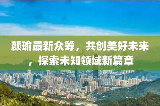 顏瑜最新眾籌，共創(chuàng)美好未來，探索未知領域新篇章