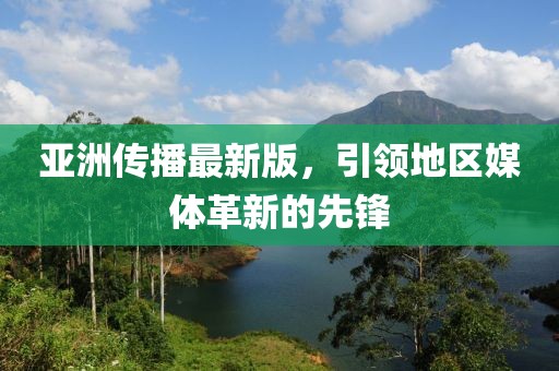 亞洲傳播最新版，引領(lǐng)地區(qū)媒體革新的先鋒