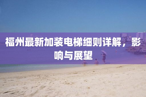 福州最新加裝電梯細(xì)則詳解，影響與展望