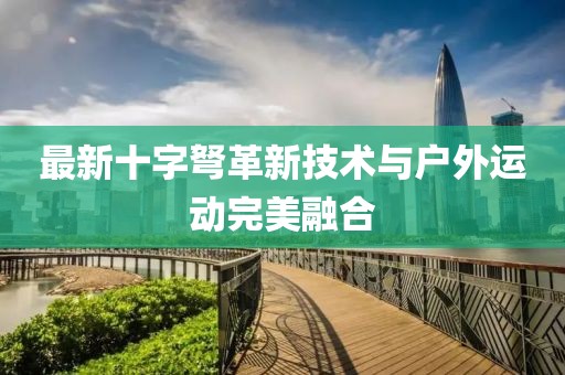 最新十字弩革新技術(shù)與戶外運(yùn)動(dòng)完美融合