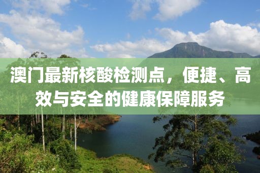 澳門(mén)最新核酸檢測(cè)點(diǎn)，便捷、高效與安全的健康保障服務(wù)