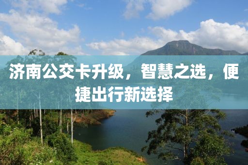 濟南公交卡升級，智慧之選，便捷出行新選擇