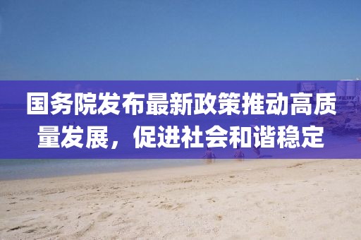 國務(wù)院發(fā)布最新政策推動高質(zhì)量發(fā)展，促進(jìn)社會和諧穩(wěn)定