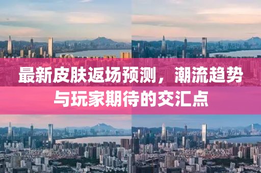最新皮膚返場預測，潮流趨勢與玩家期待的交匯點