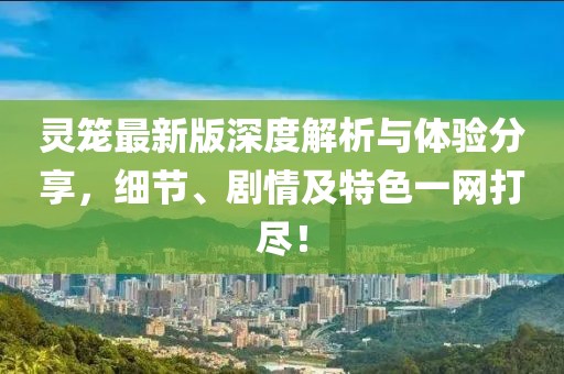 靈籠最新版深度解析與體驗(yàn)分享，細(xì)節(jié)、劇情及特色一網(wǎng)打盡！
