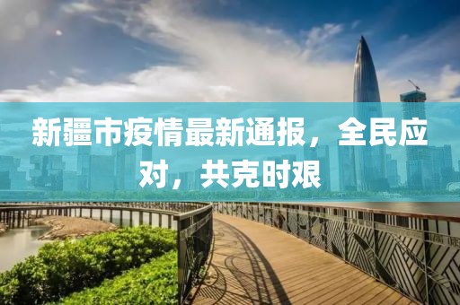 新疆市疫情最新通報(bào)，全民應(yīng)對(duì)，共克時(shí)艱