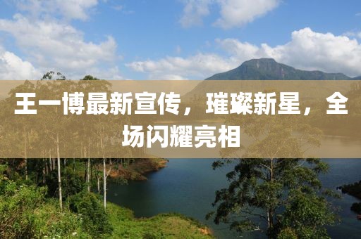 王一博最新宣傳，璀璨新星，全場閃耀亮相