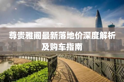 尊貴雅閣最新落地價(jià)深度解析及購車指南