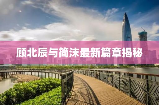 顧北辰與簡(jiǎn)沫最新篇章揭秘