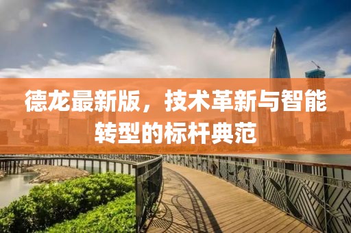 德龍最新版，技術(shù)革新與智能轉(zhuǎn)型的標(biāo)桿典范