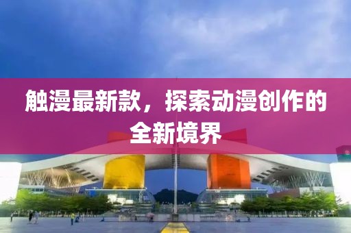 觸漫最新款，探索動(dòng)漫創(chuàng)作的全新境界
