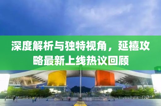 深度解析與獨特視角，延禧攻略最新上線熱議回顧