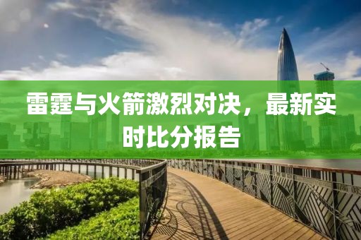 雷霆與火箭激烈對決，最新實(shí)時比分報告