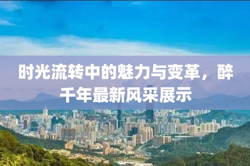 時光流轉(zhuǎn)中的魅力與變革，醉千年最新風(fēng)采展示