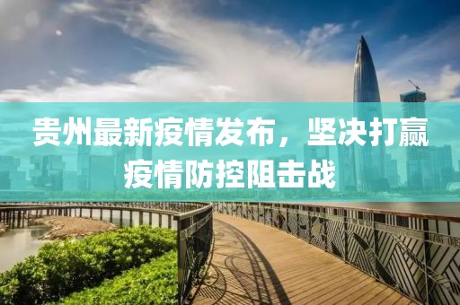 貴州最新疫情發(fā)布，堅(jiān)決打贏疫情防控阻擊戰(zhàn)