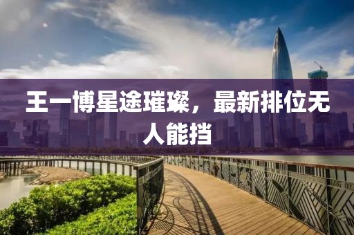 王一博星途璀璨，最新排位無人能擋