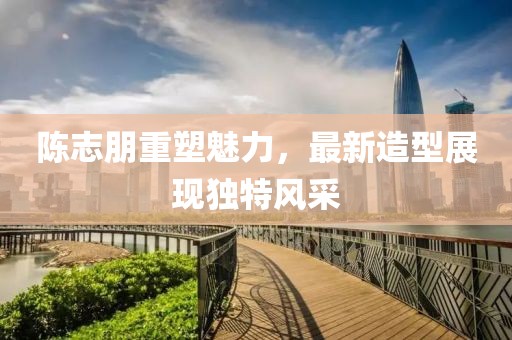 陳志朋重塑魅力，最新造型展現(xiàn)獨特風(fēng)采