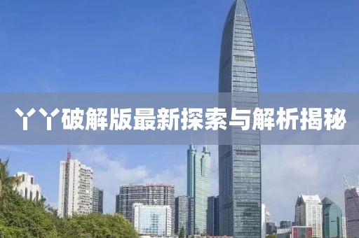 丫丫破解版最新探索與解析揭秘