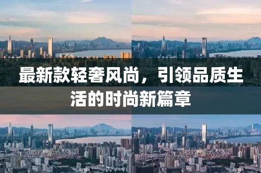 最新款輕奢風(fēng)尚，引領(lǐng)品質(zhì)生活的時尚新篇章