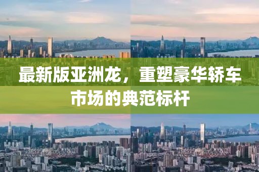 最新版亞洲龍，重塑豪華轎車市場(chǎng)的典范標(biāo)桿