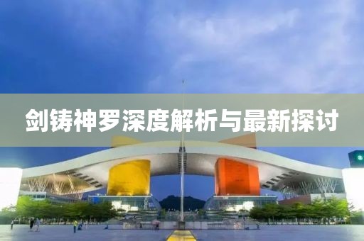 劍鑄神羅深度解析與最新探討