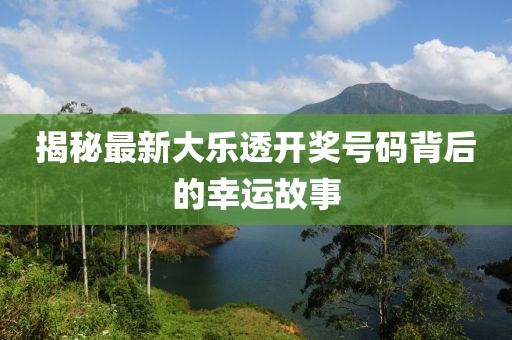 揭秘最新大樂透開獎(jiǎng)號(hào)碼背后的幸運(yùn)故事