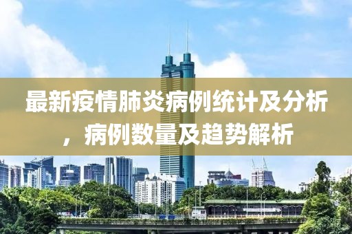 最新疫情肺炎病例統(tǒng)計(jì)及分析，病例數(shù)量及趨勢(shì)解析
