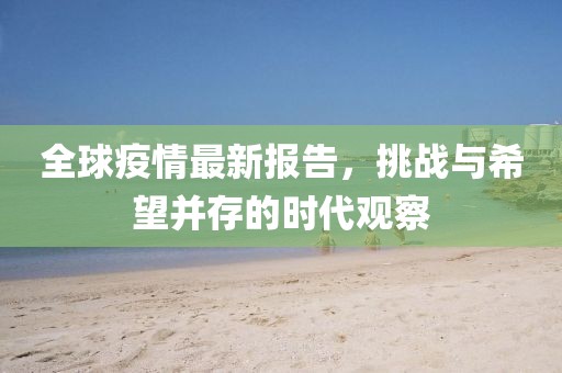 全球疫情最新報告，挑戰(zhàn)與希望并存的時代觀察