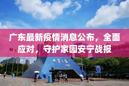廣東最新疫情消息公布，全面應(yīng)對，守護(hù)家園安寧戰(zhàn)報(bào)