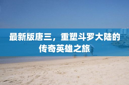 最新版唐三，重塑斗羅大陸的傳奇英雄之旅