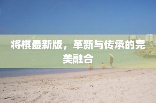 將棋最新版，革新與傳承的完美融合