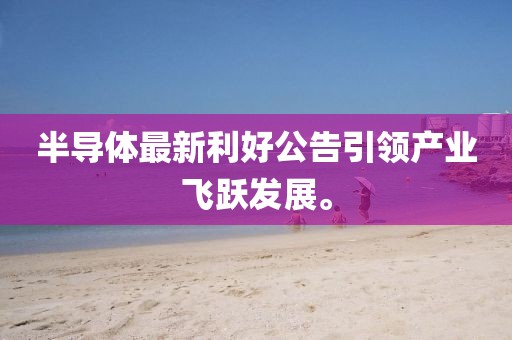 半導體最新利好公告引領(lǐng)產(chǎn)業(yè)飛躍發(fā)展。