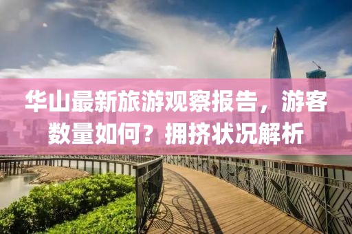 華山最新旅游觀察報(bào)告，游客數(shù)量如何？擁擠狀況解析