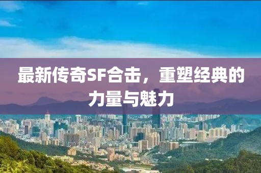 最新傳奇SF合擊，重塑經(jīng)典的力量與魅力