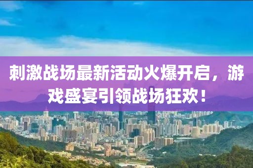 刺激戰(zhàn)場(chǎng)最新活動(dòng)火爆開(kāi)啟，游戲盛宴引領(lǐng)戰(zhàn)場(chǎng)狂歡！