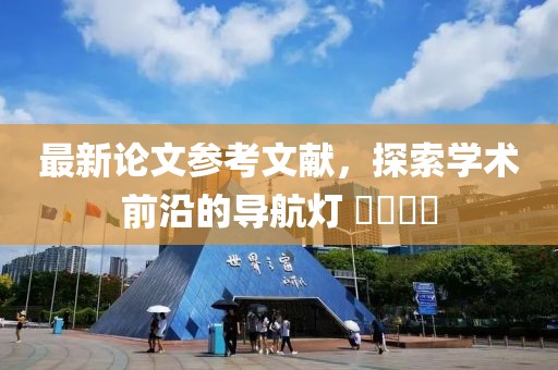 最新論文參考文獻(xiàn)，探索學(xué)術(shù)前沿的導(dǎo)航燈 ????
