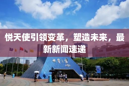 悅天使引領(lǐng)變革，塑造未來，最新新聞速遞