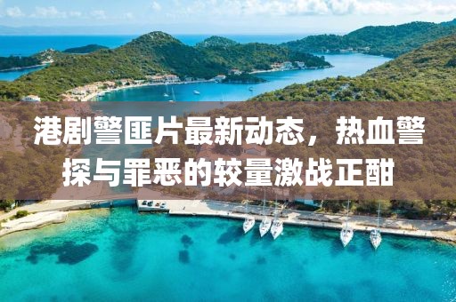 港劇警匪片最新動(dòng)態(tài)，熱血警探與罪惡的較量激戰(zhàn)正酣