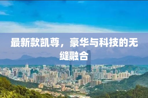 最新款凱尊，豪華與科技的無(wú)縫融合