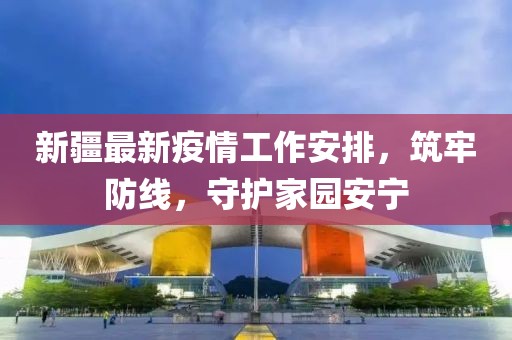 新疆最新疫情工作安排，筑牢防線，守護(hù)家園安寧