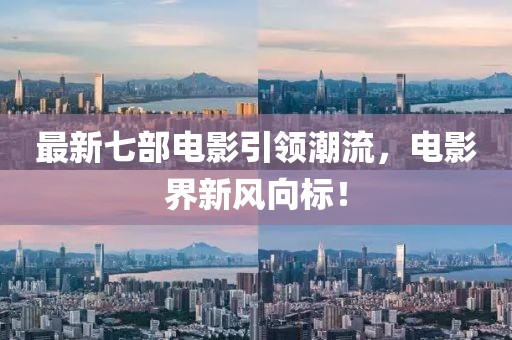 最新七部電影引領(lǐng)潮流，電影界新風(fēng)向標(biāo)！
