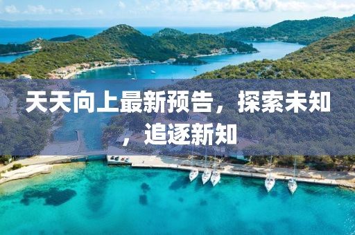 天天向上最新預(yù)告，探索未知，追逐新知