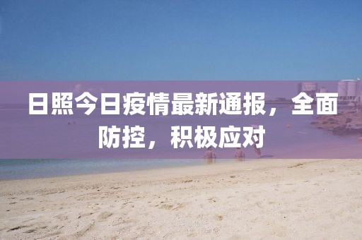 日照今日疫情最新通報(bào)，全面防控，積極應(yīng)對(duì)