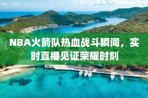NBA火箭隊(duì)熱血戰(zhàn)斗瞬間，實(shí)時(shí)直播見證榮耀時(shí)刻