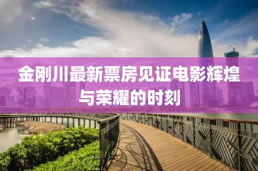 金剛川最新票房見證電影輝煌與榮耀的時(shí)刻