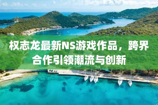 權(quán)志龍最新NS游戲作品，跨界合作引領(lǐng)潮流與創(chuàng)新
